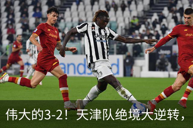 伟大的3-2！天津队绝境大逆转，复刻16年前奇迹，1大奇兵不能不提
