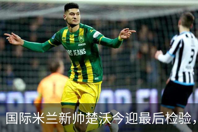 国际米兰新帅楚沃今迎最后检验，热身赛对阵卡尔斯鲁厄将直播