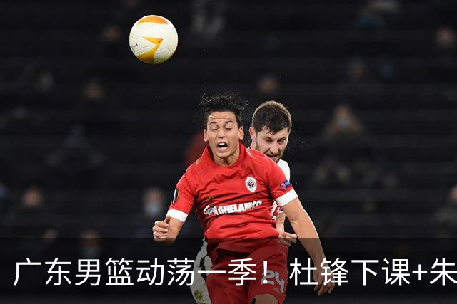 广东男篮动荡一季！杜锋下课+朱芳雨卸任，徐杰成林葳交易筹码？