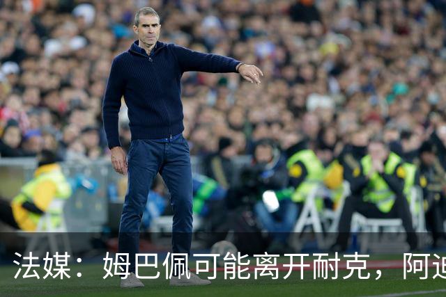 法媒：姆巴佩可能离开耐克，阿迪达斯和安德玛都在积极争取他